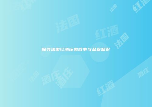 探寻法国红酒庄园故事与品鉴知识