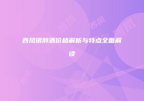 西凤银醇酒价格解析与特点全面解读