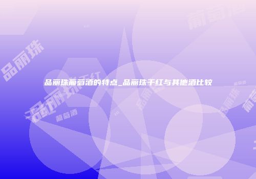 品丽珠葡萄酒的特点_品丽珠干红与其他酒比较