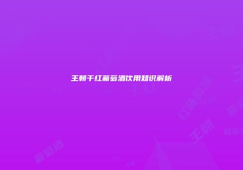 王朝干红葡萄酒饮用知识解析