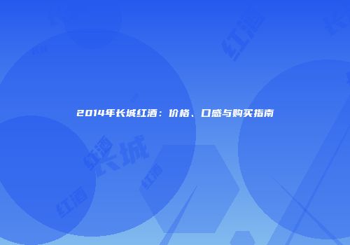 2014年长城红酒：价格、口感与购买指南
