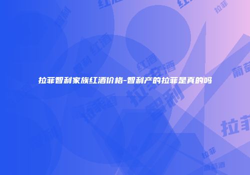 拉菲智利家族红酒价格-智利产的拉菲是真的吗