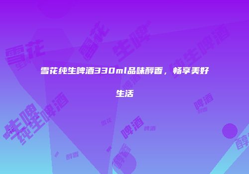 雪花纯生啤酒330ml品味醇香，畅享美好生活