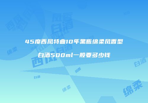45度西凤特曲10年黑瓶绵柔凤香型白酒500ml一般要多少钱