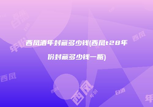 西凤酒年封藏多少钱(西凤t28年份封藏多少钱一瓶)