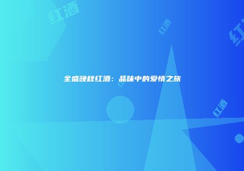 全盛晚秋红酒：品味中的爱情之旅
