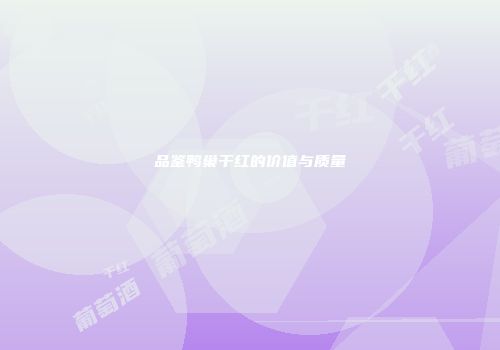 品鉴鸭巢干红的价值与质量