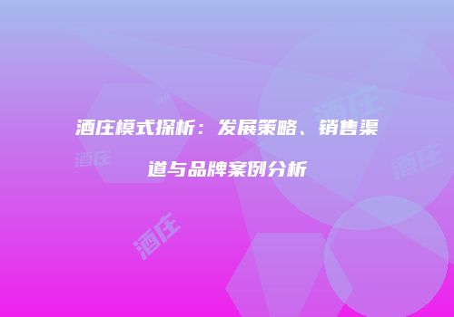 酒庄模式探析：发展策略、销售渠道与品牌案例分析