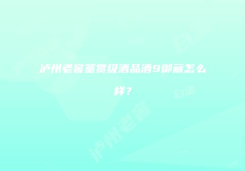泸州老窖鉴赏级酒品酒9御藏怎么样？