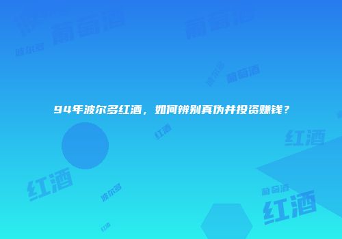 94年波尔多红酒，如何辨别真伪并投资赚钱？