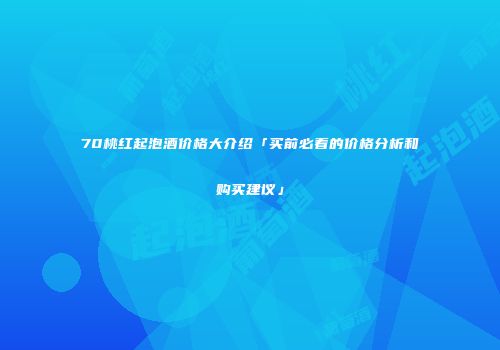 70桃红起泡酒价格大介绍「买前必看的价格分析和购买建议」