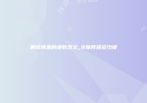 解读啤酒的度数含义_9度啤酒多少度