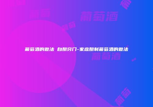 葡萄酒的做法 自酿窍门-家庭酿制葡萄酒的做法
