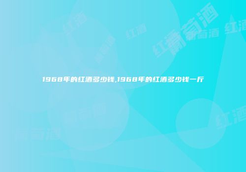 1968年的红酒多少钱,1968年的红酒多少钱一斤