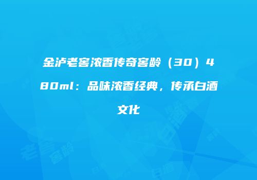 金泸老窖浓香传奇窖龄（30）480ml：品味浓香经典，传承白酒文化