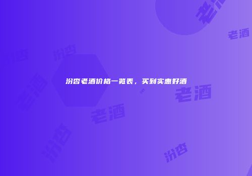 汾杏老酒价格一览表，买到实惠好酒