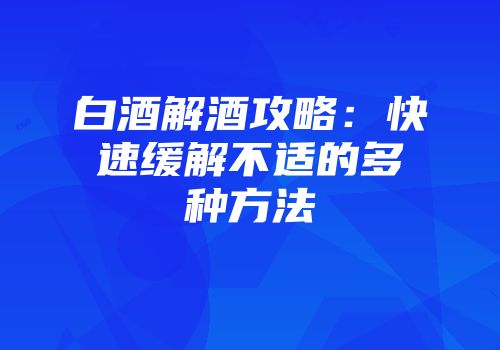 白酒解酒攻略：快速缓解不适的多种方法