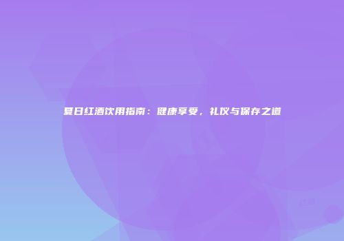 夏日红酒饮用指南：健康享受，礼仪与保存之道
