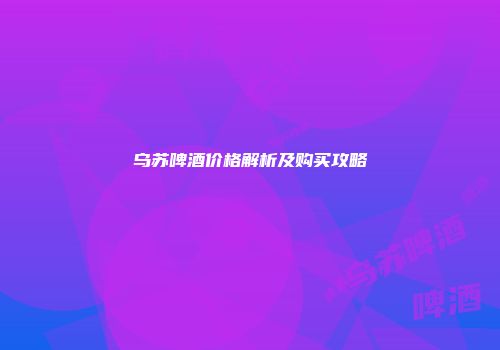 乌苏啤酒价格解析及购买攻略