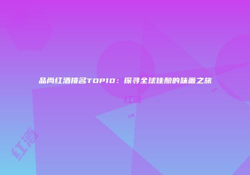 品尚红酒排名TOP10：探寻全球佳酿的味蕾之旅