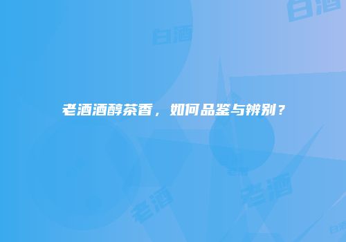 老酒酒醇茶香，如何品鉴与辨别？