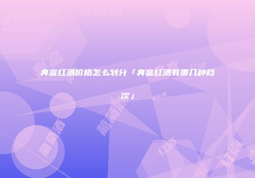 奔富红酒价格怎么划分「奔富红酒有哪几种档次」