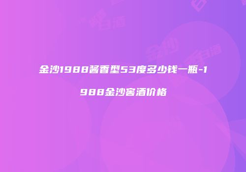 金沙1988酱香型53度多少钱一瓶-1988金沙窖酒价格