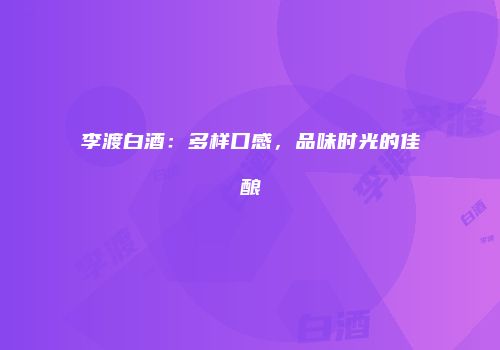 李渡白酒：多样口感，品味时光的佳酿