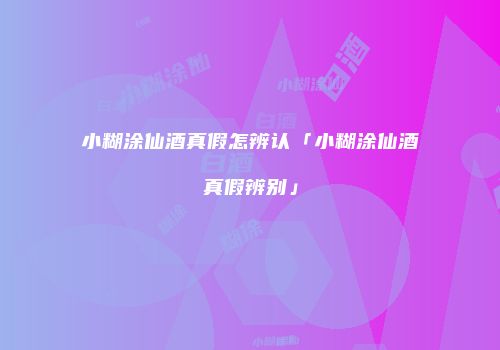 小糊涂仙酒真假怎辨认「小糊涂仙酒真假辨别」
