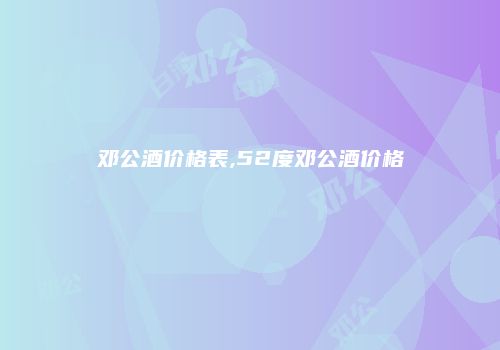 邓公酒价格表,52度邓公酒价格