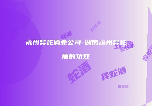 永州异蛇酒业公司-湖南永州异蛇酒的功效