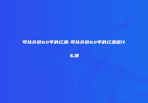 可以存放60年的红酒-可以存放60年的红酒是什么酒