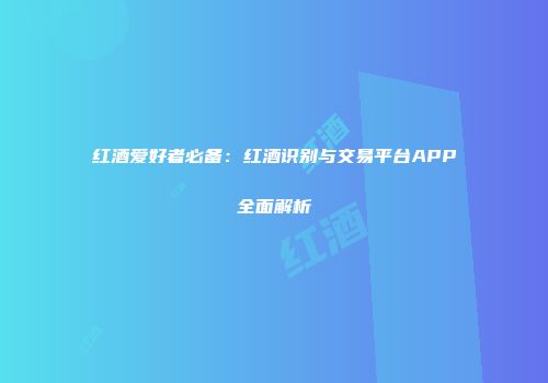 红酒爱好者必备：红酒识别与交易平台APP全面解析