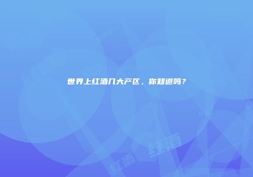 世界上红酒几大产区，你知道吗？
