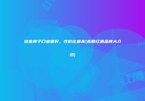 这些牌子口感最好，性价比最高(希腊红酒品牌大介绍)