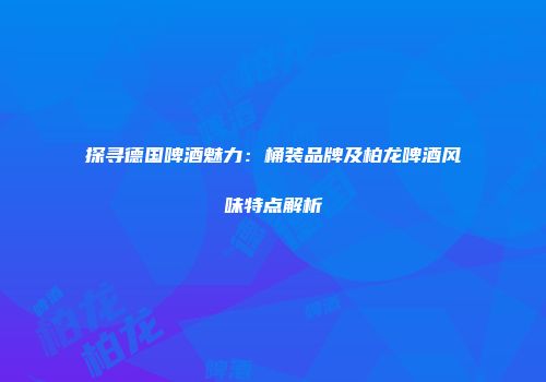 探寻德国啤酒魅力：桶装品牌及柏龙啤酒风味特点解析