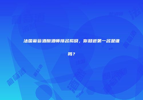 法国葡萄酒酿酒师排名揭晓，你知道第一名是谁吗？