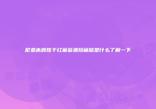 尼亚赤霞珠干红葡萄酒珍藏版是什么了解一下