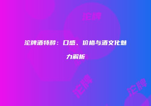 沱牌酒特醇：口感、价格与酒文化魅力解析