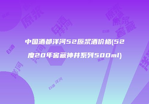 中国酒都洋河52原浆酒价格(52度20年窖藏神井系列500ml)