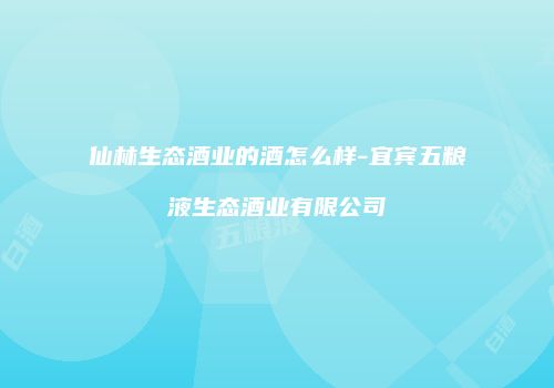 仙林生态酒业的酒怎么样-宜宾五粮液生态酒业有限公司