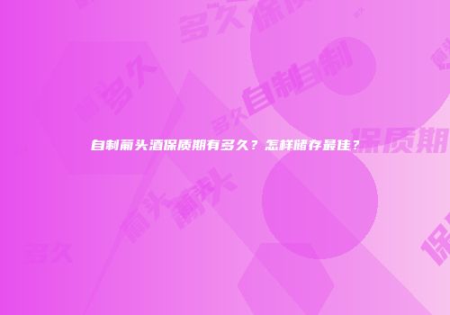自制葡头酒保质期有多久？怎样储存最佳？