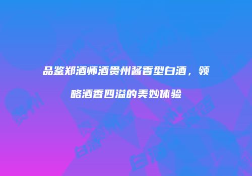 品鉴郑酒师酒贵州酱香型白酒，领略酒香四溢的美妙体验