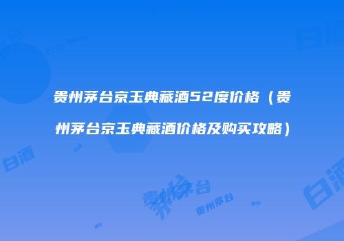 贵州茅台京玉典藏酒52度价格（贵州茅台京玉典藏酒价格及购买攻略）