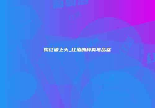喝红酒上头_红酒的种类与品鉴