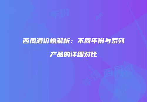 西凤酒价格解析：不同年份与系列产品的详细对比