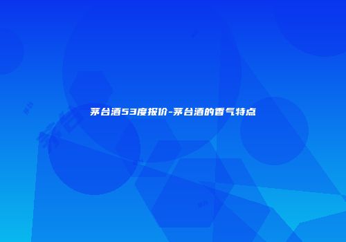 茅台酒53度报价-茅台酒的香气特点
