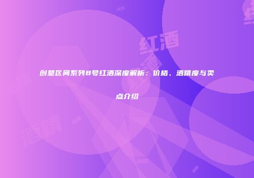 创意区间系列8号红酒深度解析：价格、酒精度与卖点介绍