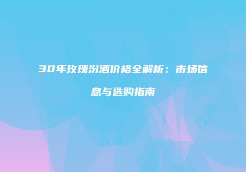 30年玫瑰汾酒价格全解析：市场信息与选购指南