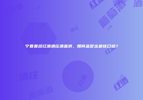 宁夏著名红酒酒庄酒直供，如何品尝出最佳口感？